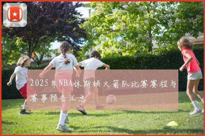 2025年NBA休斯顿火箭队比赛赛程与赛事预告汇总