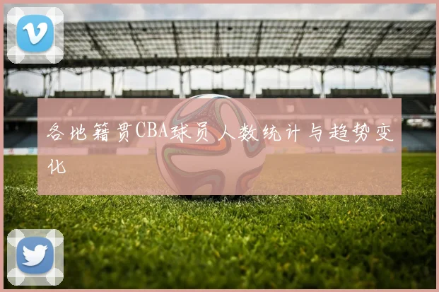 各地籍贯CBA球员人数统计与趋势变化