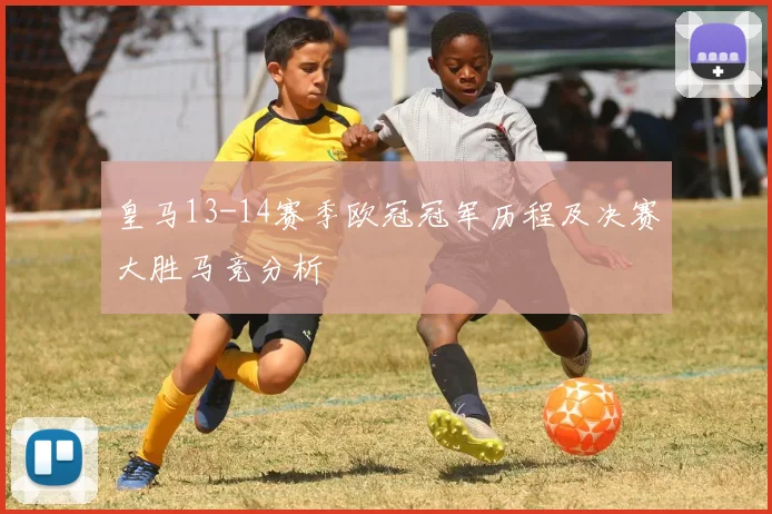 皇马13-14赛季欧冠冠军历程及决赛大胜马竞分析