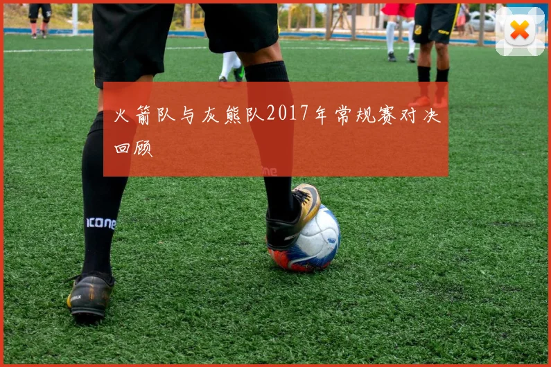 火箭队与灰熊队2017年常规赛对决回顾