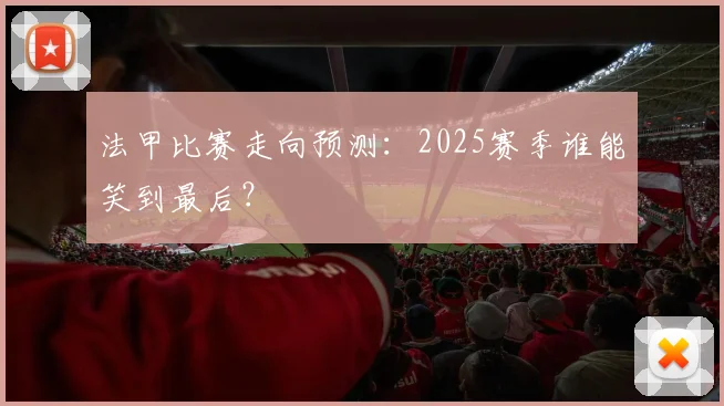 法甲比赛走向预测:2025赛季谁能笑到最后?