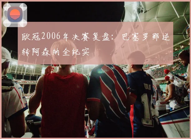 欧冠2006年决赛复盘：巴塞罗那逆转阿森纳全纪实