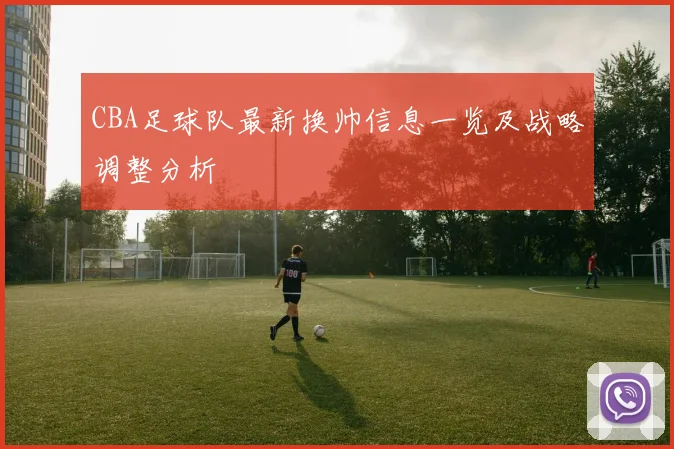 CBA足球队最新换帅信息一览及战略调整分析