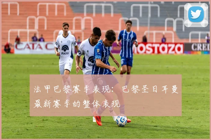 法甲巴黎赛季表现：巴黎圣日耳曼最新赛季的整体表现