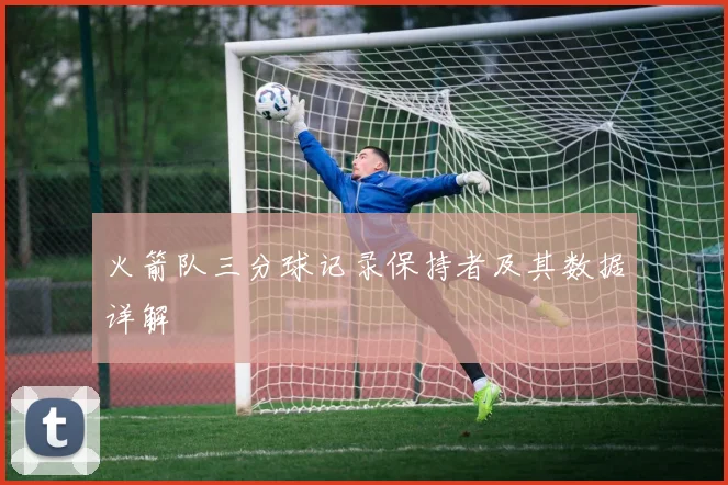 火箭队三分球记录保持者及其数据详解