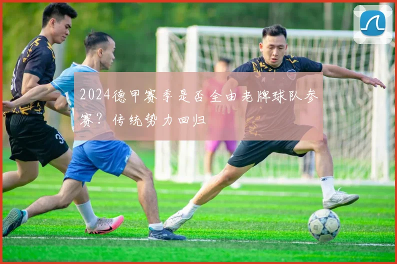 2024德甲赛季是否全由老牌球队参赛？传统势力回归