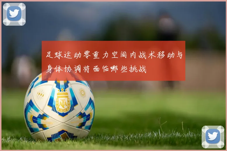 足球运动零重力空间内战术移动与身体协调将面临哪些挑战