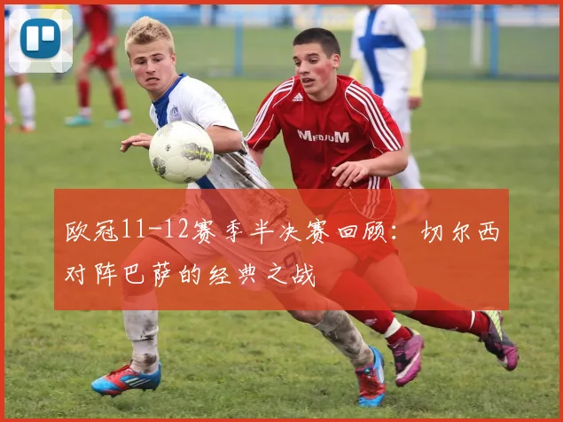 欧冠11-12赛季半决赛回顾：切尔西对阵巴萨的经典之战