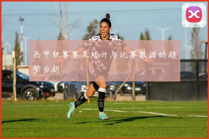 西甲联赛赛果统计与比赛数据的趋势分析